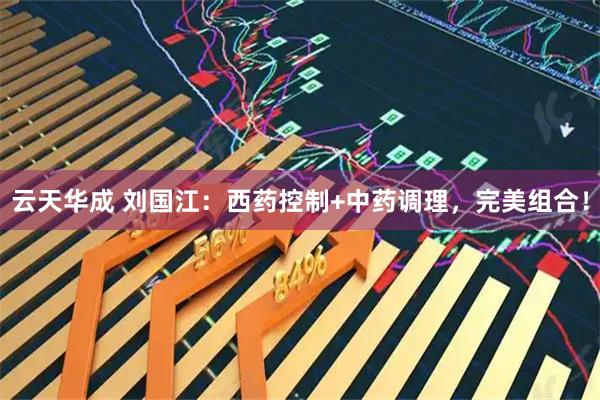 云天华成 刘国江：西药控制+中药调理，完美组合！