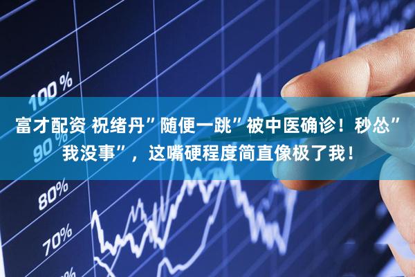 富才配资 祝绪丹”随便一跳”被中医确诊！秒怂”我没事”，这嘴硬程度简直像极了我！