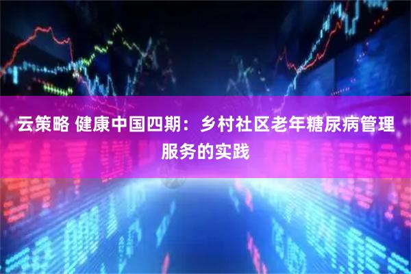 云策略 健康中国四期：乡村社区老年糖尿病管理服务的实践