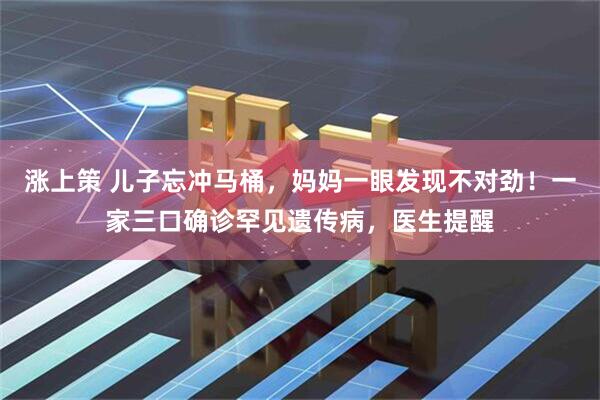 涨上策 儿子忘冲马桶，妈妈一眼发现不对劲！一家三口确诊罕见遗传病，医生提醒