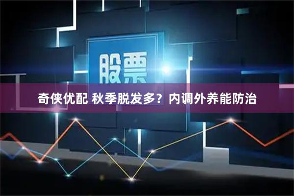 奇侠优配 秋季脱发多？内调外养能防治