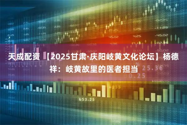 天成配资 【2025甘肃·庆阳岐黄文化论坛】杨德祥：岐黄故里的医者担当