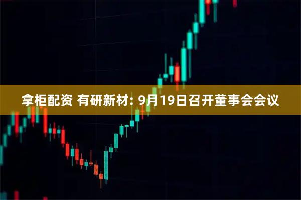 拿柜配资 有研新材: 9月19日召开董事会会议