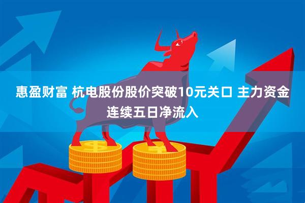 惠盈财富 杭电股份股价突破10元关口 主力资金连续五日净流入