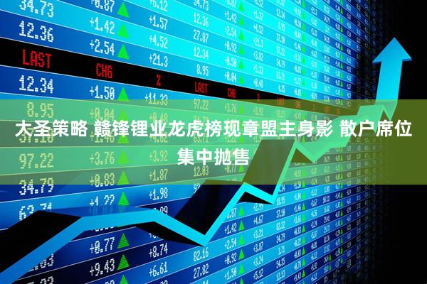 大圣策略 赣锋锂业龙虎榜现章盟主身影 散户席位集中抛售