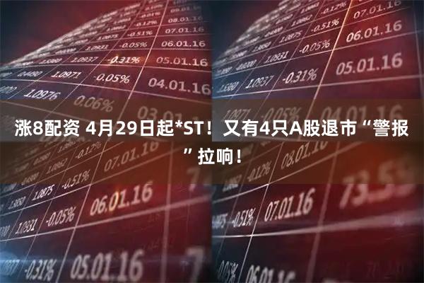 涨8配资 4月29日起*ST！又有4只A股退市“警报”拉响！