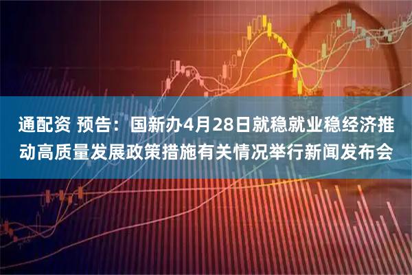 通配资 预告：国新办4月28日就稳就业稳经济推动高质量发展政策措施有关情况举行新闻发布会