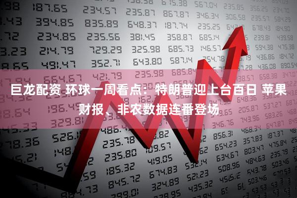 巨龙配资 环球一周看点：特朗普迎上台百日 苹果财报、非农数据连番登场