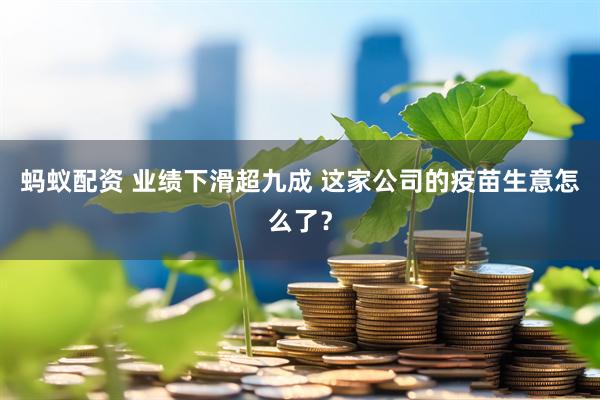 蚂蚁配资 业绩下滑超九成 这家公司的疫苗生意怎么了？