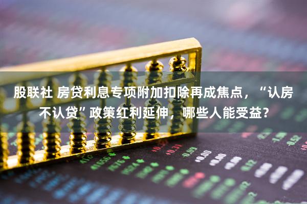 股联社 房贷利息专项附加扣除再成焦点，“认房不认贷”政策红利延伸，哪些人能受益？