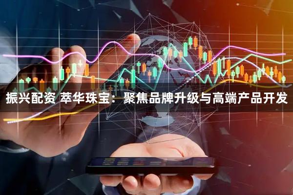 振兴配资 萃华珠宝：聚焦品牌升级与高端产品开发