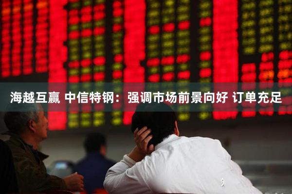 海越互赢 中信特钢：强调市场前景向好 订单充足