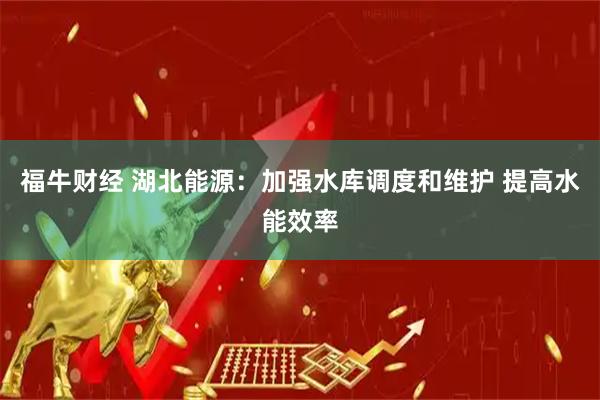 福牛财经 湖北能源：加强水库调度和维护 提高水能效率