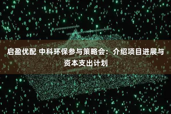 启盈优配 中科环保参与策略会：介绍项目进展与资本支出计划