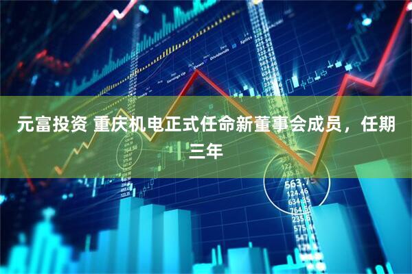 元富投资 重庆机电正式任命新董事会成员，任期三年
