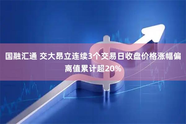 国融汇通 交大昂立连续3个交易日收盘价格涨幅偏离值累计超20%