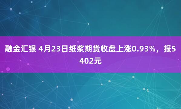 融金汇银 4月23日纸浆期货收盘上涨0.93%，报5402元