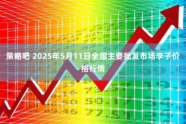 策略吧 2025年5月11日全国主要批发市场李子价格行情