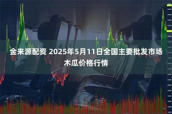 金来源配资 2025年5月11日全国主要批发市场木瓜价格行情
