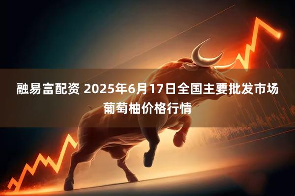 融易富配资 2025年6月17日全国主要批发市场葡萄柚价格行情
