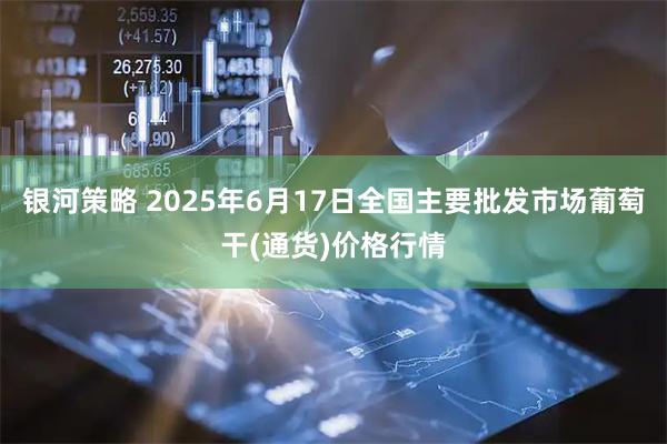 银河策略 2025年6月17日全国主要批发市场葡萄干(通货)价格行情