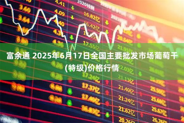 富余通 2025年6月17日全国主要批发市场葡萄干(特级)价格行情