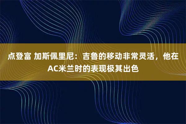 点登富 加斯佩里尼：吉鲁的移动非常灵活，他在AC米兰时的表现极其出色