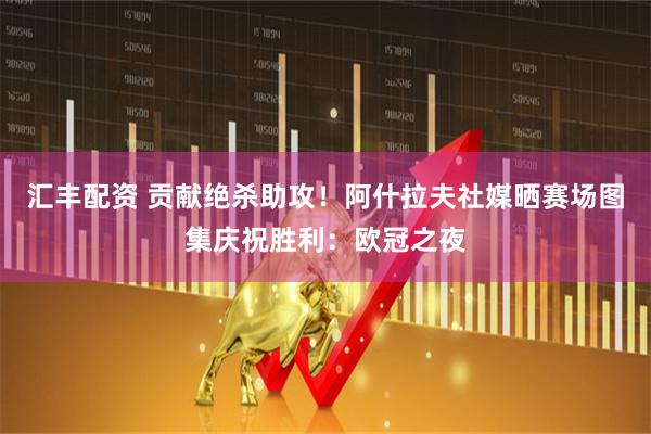 汇丰配资 贡献绝杀助攻！阿什拉夫社媒晒赛场图集庆祝胜利：欧冠之夜