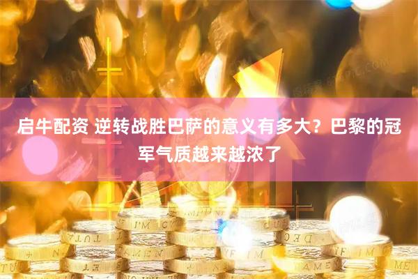启牛配资 逆转战胜巴萨的意义有多大？巴黎的冠军气质越来越浓了