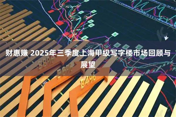 财惠赚 2025年三季度上海甲级写字楼市场回顾与展望