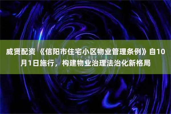 威贤配资 《信阳市住宅小区物业管理条例》自10月1日施行，构建物业治理法治化新格局