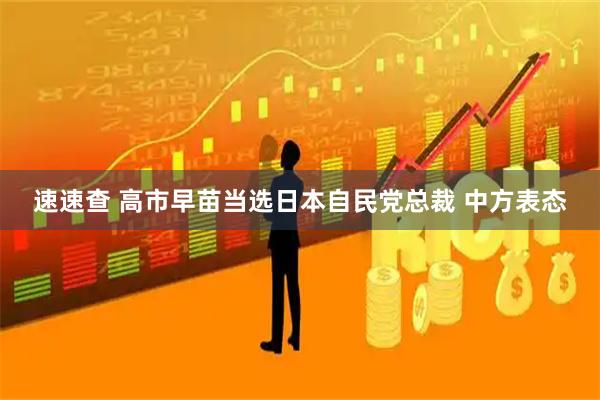 速速查 高市早苗当选日本自民党总裁 中方表态