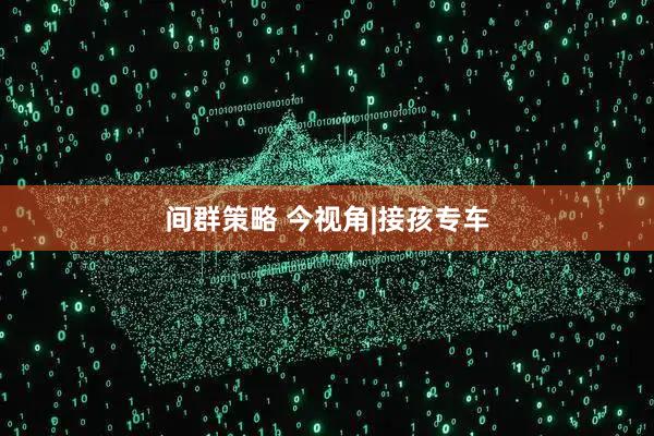 间群策略 今视角|接孩专车