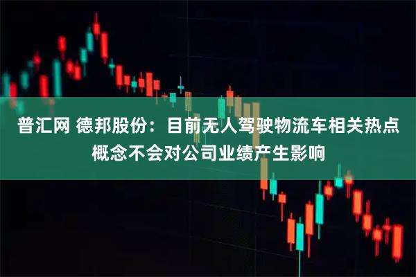 普汇网 德邦股份：目前无人驾驶物流车相关热点概念不会对公司业绩产生影响