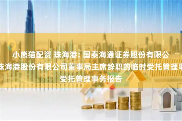 小熊猫配资 珠海港: 国泰海通证券股份有限公司关于珠海港股份有限公司董事局主席辞职的临时受托管理事务报告