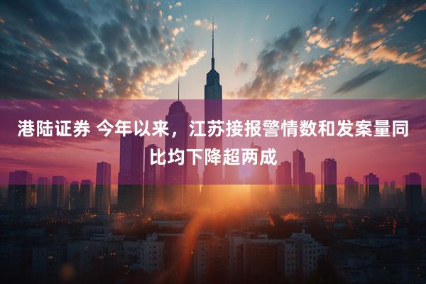 港陆证券 今年以来，江苏接报警情数和发案量同比均下降超两成