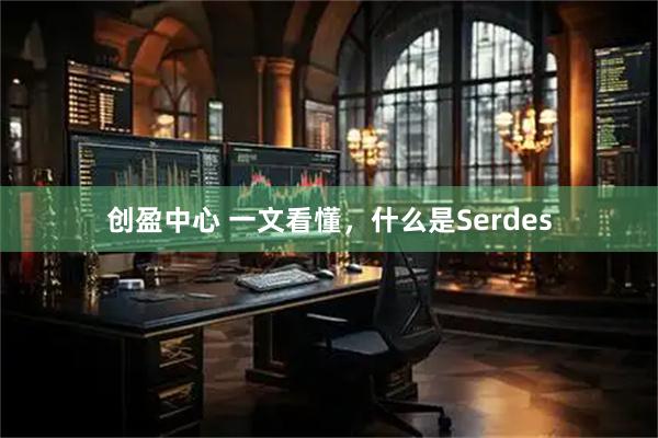 创盈中心 一文看懂，什么是Serdes