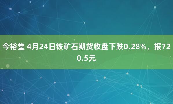 今裕堂 4月24日铁矿石期货收盘下跌0.28%，报720.5元