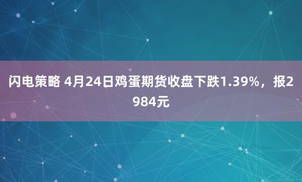 闪电策略 4月24日鸡蛋期货收盘下跌1.39%，报2984元