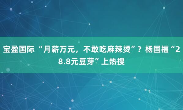 宝盈国际 “月薪万元，不敢吃麻辣烫”？杨国福“28.8元豆芽”上热搜
