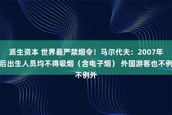 派生资本 世界最严禁烟令！马尔代夫：2007年以后出生人员均不得吸烟（含电子烟） 外国游客也不例外