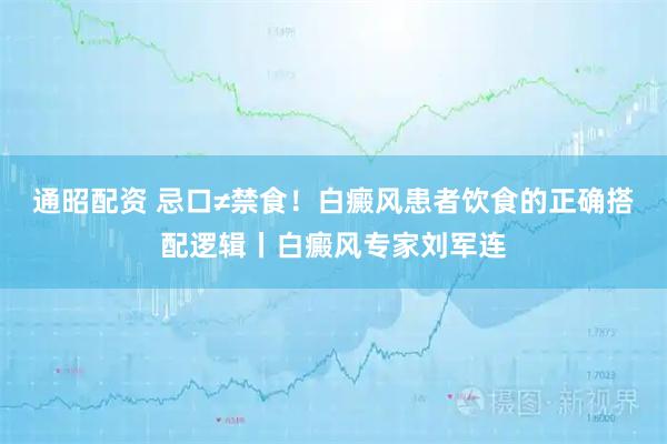 通昭配资 忌口≠禁食！白癜风患者饮食的正确搭配逻辑丨白癜风专家刘军连