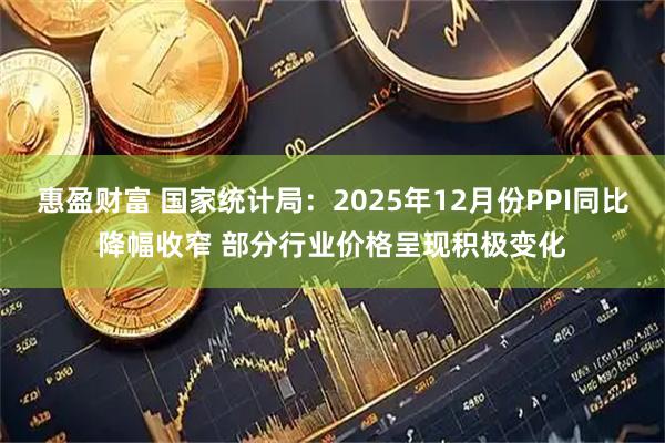 惠盈财富 国家统计局：2025年12月份PPI同比降幅收窄 部分行业价格呈现积极变化