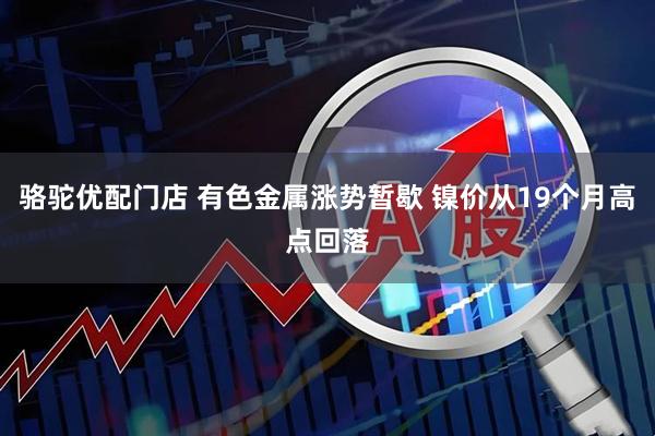 骆驼优配门店 有色金属涨势暂歇 镍价从19个月高点回落