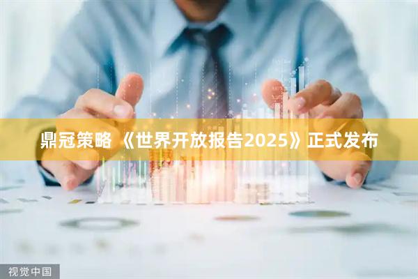 鼎冠策略 《世界开放报告2025》正式发布