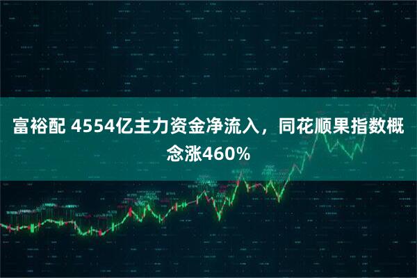 富裕配 4554亿主力资金净流入，同花顺果指数概念涨460%