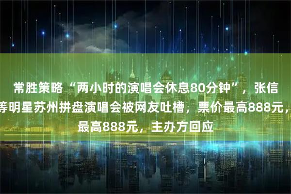 常胜策略 “两小时的演唱会休息80分钟”，张信哲、苏有朋等明星苏州拼盘演唱会被网友吐槽，票价最高888元，主办方回应